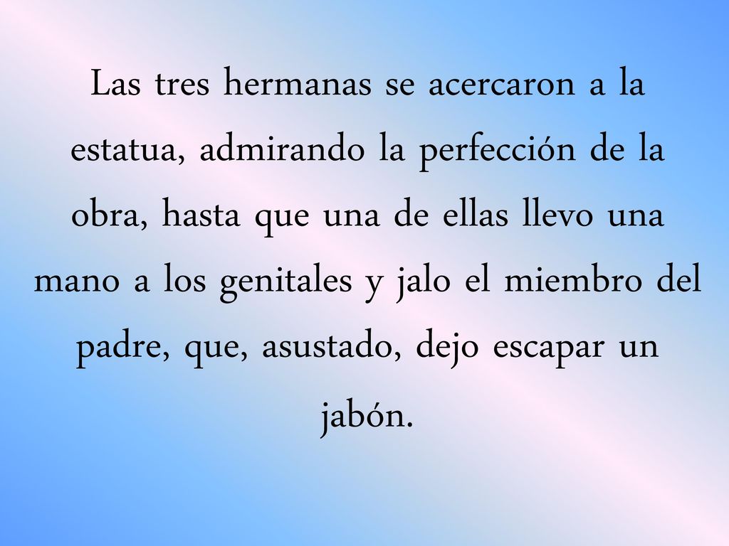 Las tres hermanas se acercaron a la estatua, admirando la perfección de la obra, hasta que una de ellas llevo una mano a los genitales y jalo el miembro del padre, que, asustado, dejo escapar un jabón.