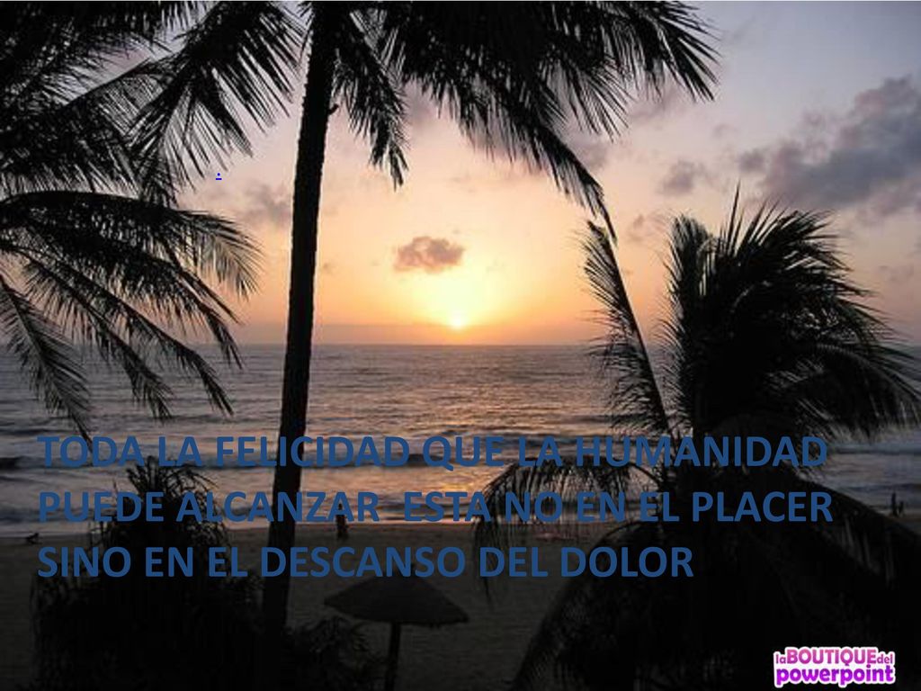 TODA LA FELICIDAD QUE LA HUMANIDAD PUEDE ALCANZAR ESTA NO EN EL PLACER