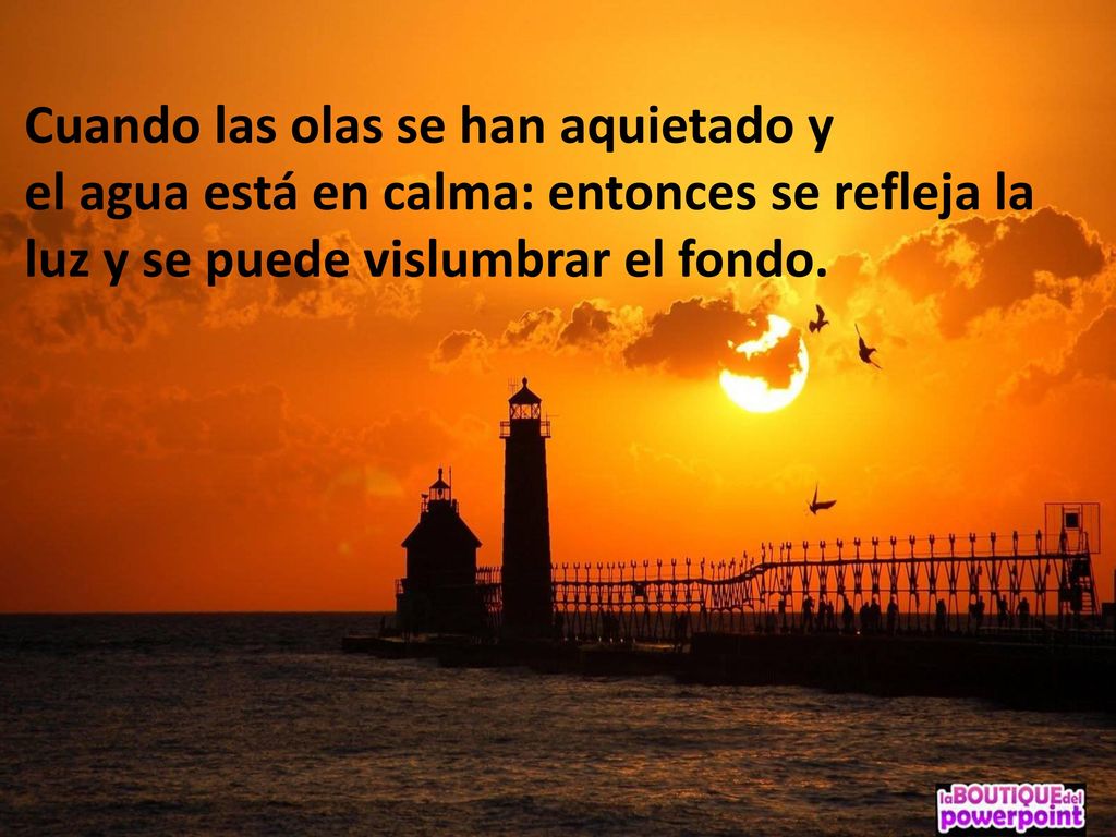 Cuando las olas se han aquietado y el agua está en calma: entonces se refleja la luz y se puede vislumbrar el fondo.