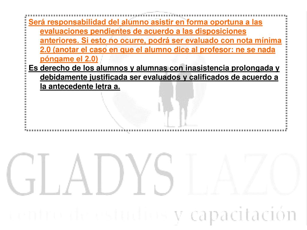 Será responsabilidad del alumno asistir en forma oportuna a las evaluaciones pendientes de acuerdo a las disposiciones anteriores. Si esto no ocurre, podrá ser evaluado con nota mínima 2.0 (anotar el caso en que el alumno dice al profesor: ne se nada póngame el 2.0)