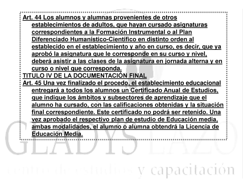 Art. 44 Los alumnos y alumnas provenientes de otros establecimientos de adultos, que hayan cursado asignaturas correspondientes a la Formación Instrumental o al Plan Diferenciado Humanístico-Científico en distinto orden al establecido en el establecimiento y año en curso, es decir, que ya aprobó la asignatura que le corresponde en su curso y nivel, deberá asistir a las clases de la asignatura en jornada alterna y en curso o nivel que corresponda.
