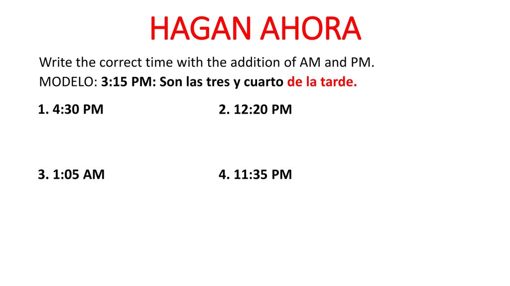 HAGAN AHORA Write the correct time with the addition of AM and PM.