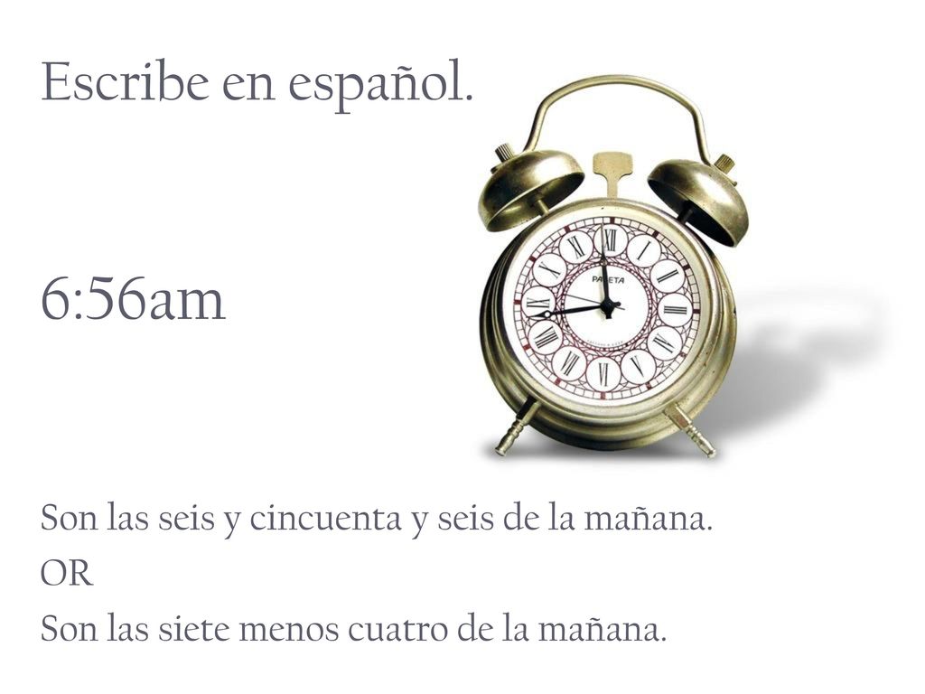 Escribe en español. 6:56am. Son las seis y cincuenta y seis de la mañana.