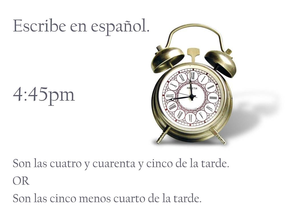 Escribe en español. 4:45pm. Son las cuatro y cuarenta y cinco de la tarde.