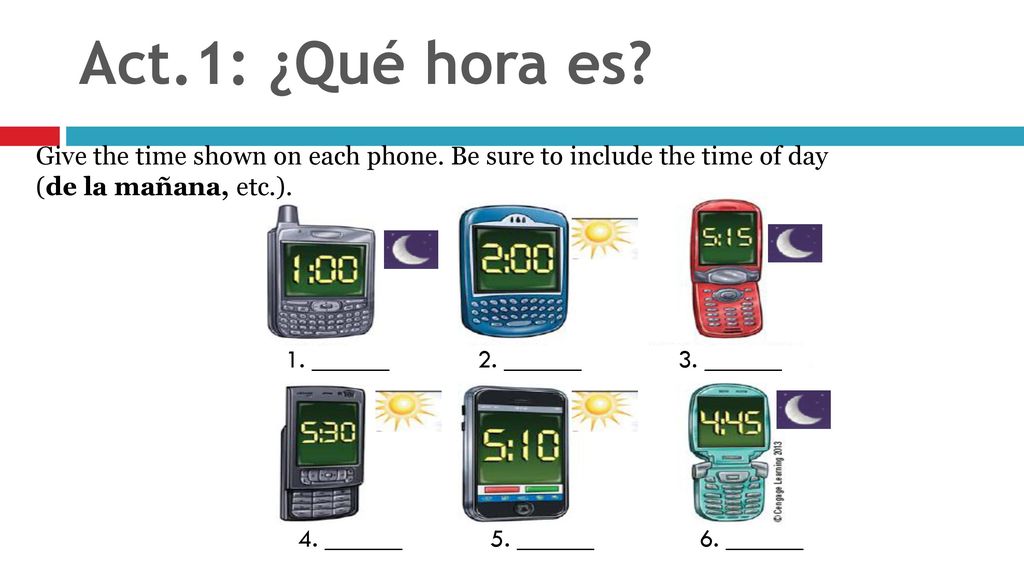 Act.1: ¿Qué hora es Give the time shown on each phone. Be sure to include the time of day. (de la mañana, etc.).