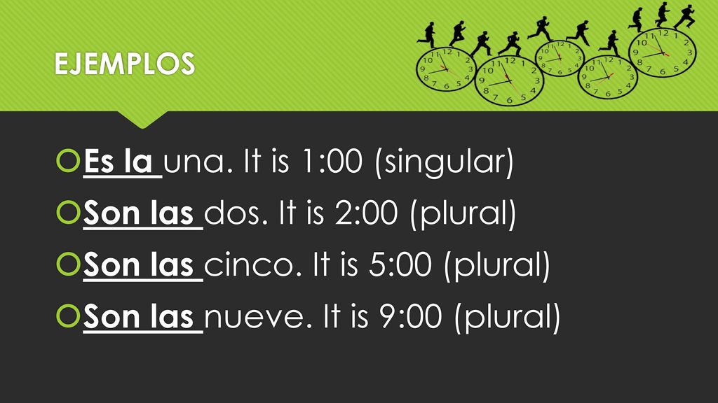 Es la una. It is 1:00 (singular) Son las dos. It is 2:00 (plural)