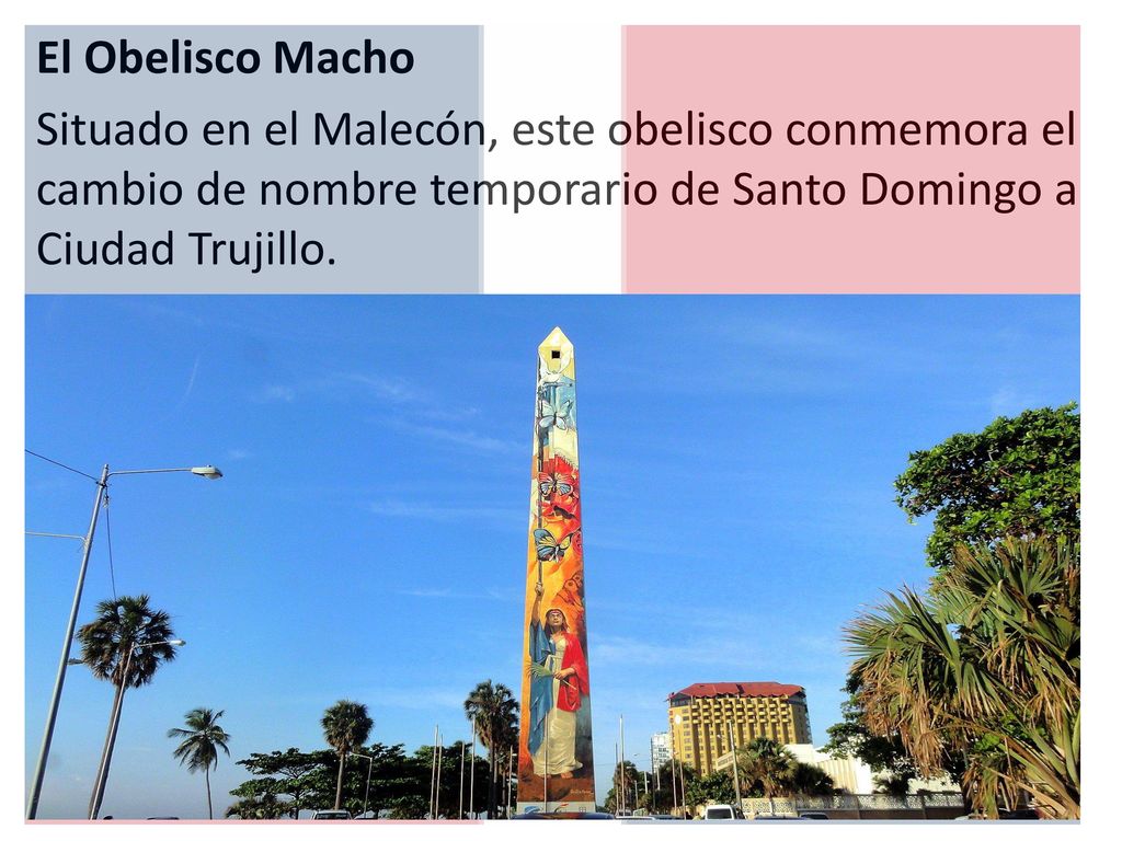 El Obelisco Macho Situado en el Malecón, este obelisco conmemora el cambio de nombre temporario de Santo Domingo a Ciudad Trujillo.