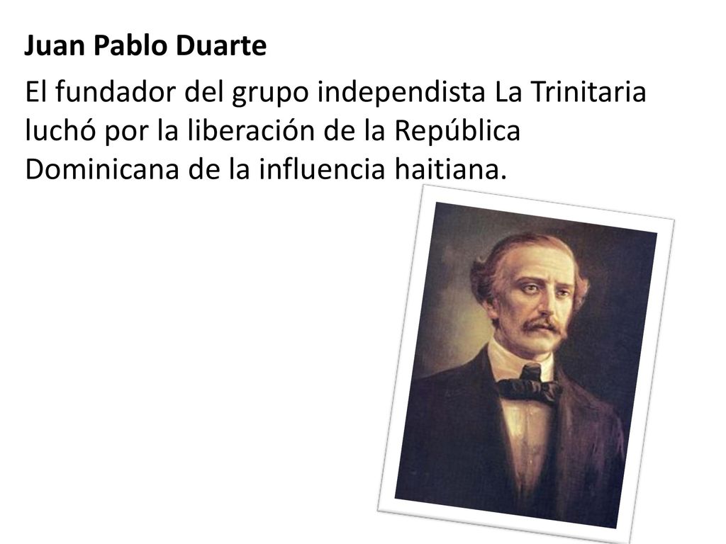 Juan Pablo Duarte El fundador del grupo independista La Trinitaria luchó por la liberación de la República Dominicana de la influencia haitiana.