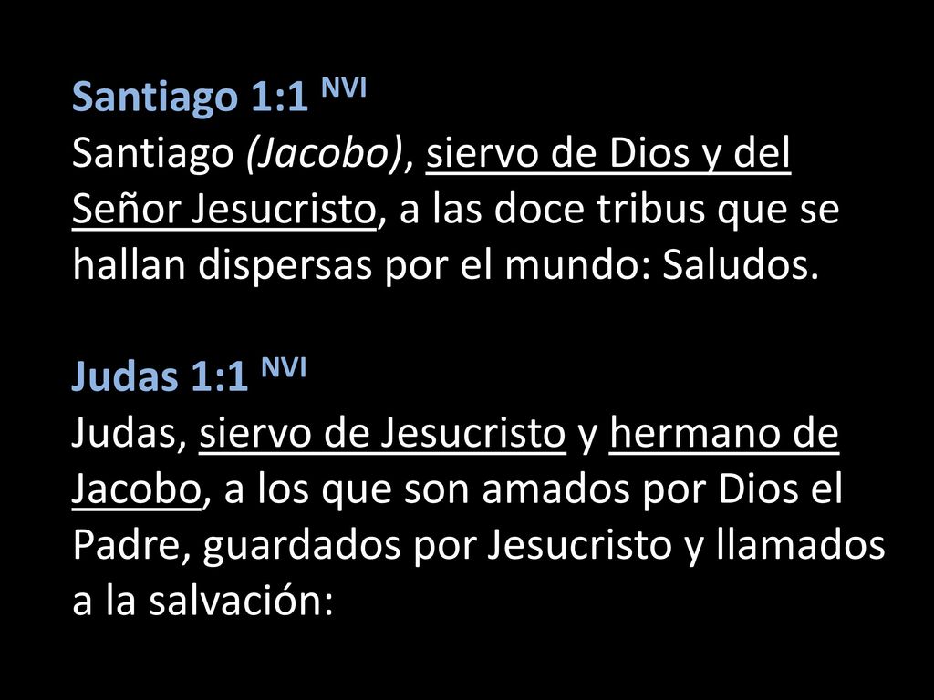 Santiago 1:1 NVI Santiago (Jacobo), siervo de Dios y del Señor Jesucristo, a las doce tribus que se hallan dispersas por el mundo: Saludos.