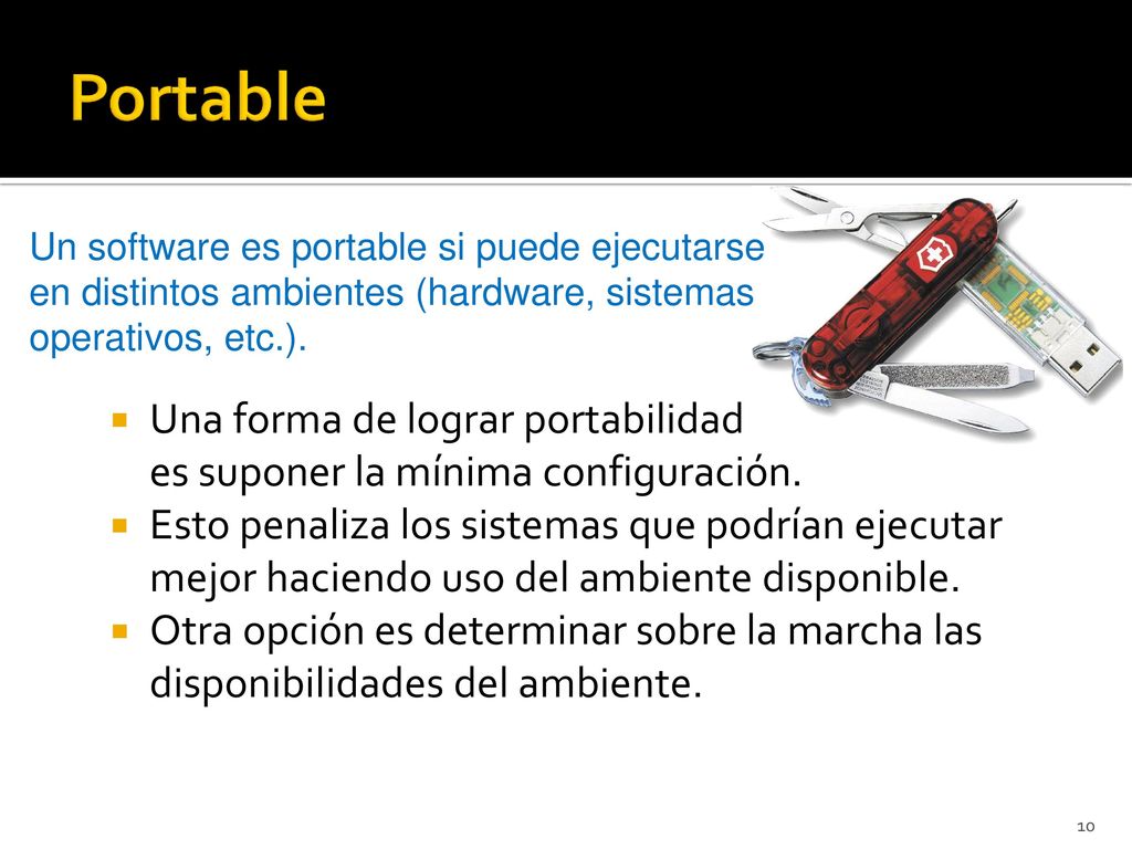 Portable Un software es portable si puede ejecutarse en distintos ambientes (hardware, sistemas operativos, etc.).