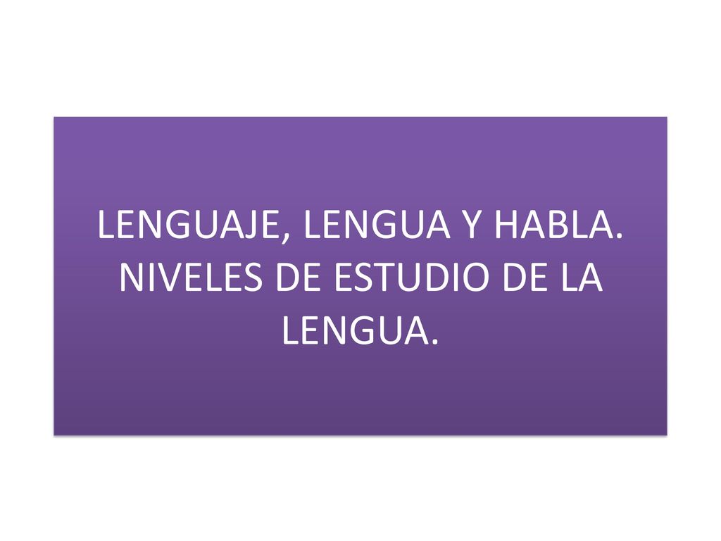 LENGUAJE, LENGUA Y HABLA. NIVELES DE ESTUDIO DE LA LENGUA.