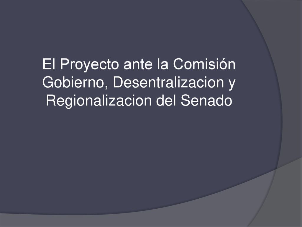 El Proyecto ante la Comisión Gobierno, Desentralizacion y Regionalizacion del Senado