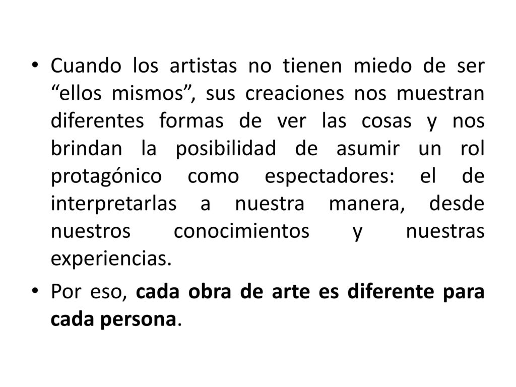 Cuando los artistas no tienen miedo de ser ellos mismos , sus creaciones nos muestran diferentes formas de ver las cosas y nos brindan la posibilidad de asumir un rol protagónico como espectadores: el de interpretarlas a nuestra manera, desde nuestros conocimientos y nuestras experiencias.