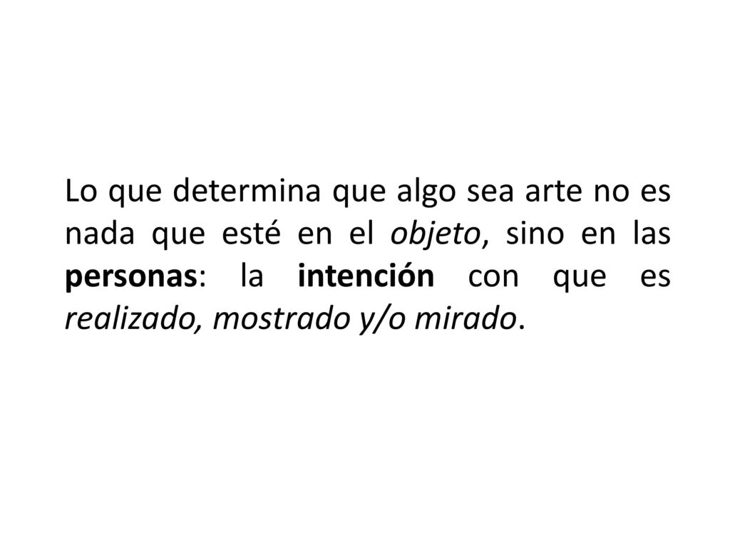 Lo que determina que algo sea arte no es nada que esté en el objeto, sino en las personas: la intención con que es realizado, mostrado y/o mirado.