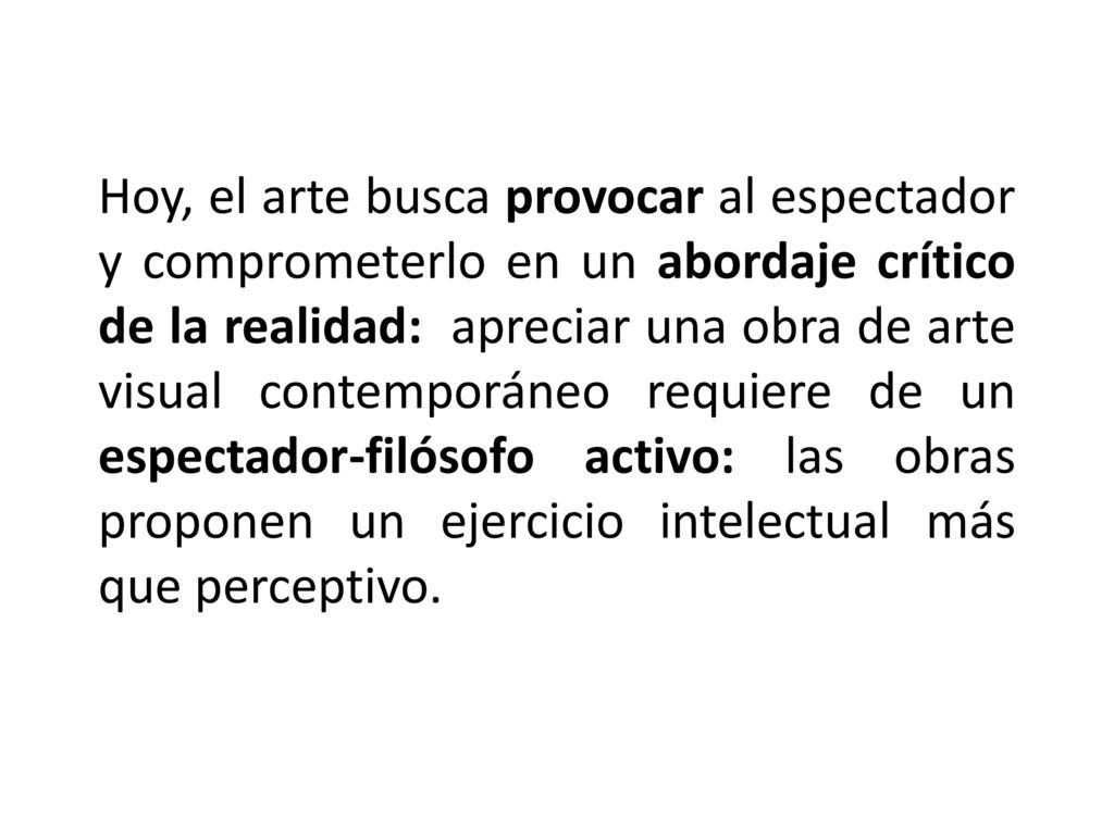Hoy, el arte busca provocar al espectador y comprometerlo en un abordaje crítico de la realidad: apreciar una obra de arte visual contemporáneo requiere de un espectador-filósofo activo: las obras proponen un ejercicio intelectual más que perceptivo.