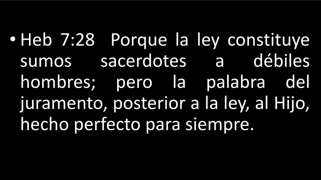 Heb 7:28 Porque la ley constituye sumos sacerdotes a débiles hombres; pero la palabra del juramento, posterior a la ley, al Hijo, hecho perfecto para siempre.