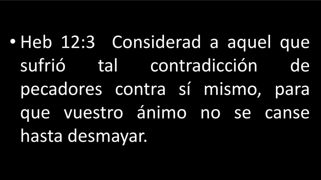 Heb 12:3 Considerad a aquel que sufrió tal contradicción de pecadores contra sí mismo, para que vuestro ánimo no se canse hasta desmayar.
