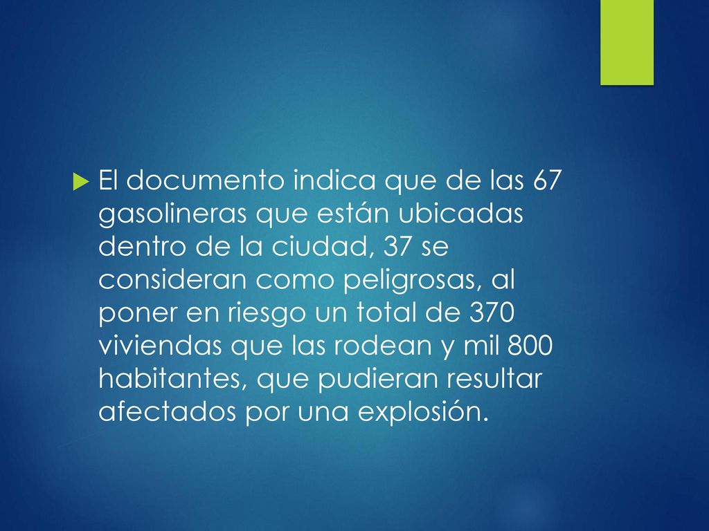 El documento indica que de las 67 gasolineras que están ubicadas dentro de la ciudad, 37 se consideran como peligrosas, al poner en riesgo un total de 370 viviendas que las rodean y mil 800 habitantes, que pudieran resultar afectados por una explosión.