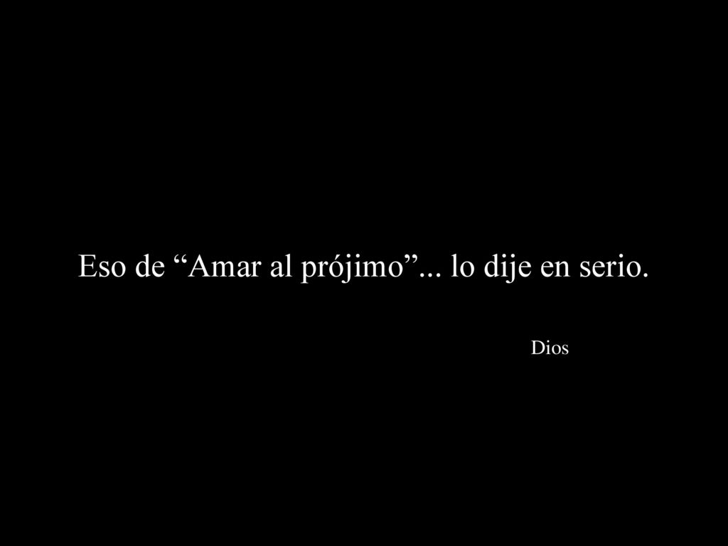 Eso de Amar al prójimo ... lo dije en serio. Dios