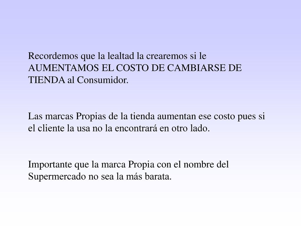 Recordemos que la lealtad la crearemos si le AUMENTAMOS EL COSTO DE CAMBIARSE DE TIENDA al Consumidor.