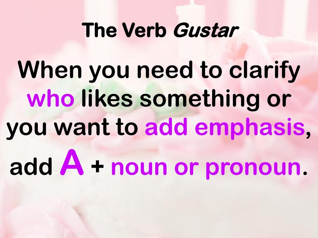 The Verb Gustar When you need to clarify who likes something or you want to add emphasis, add A + noun or pronoun.