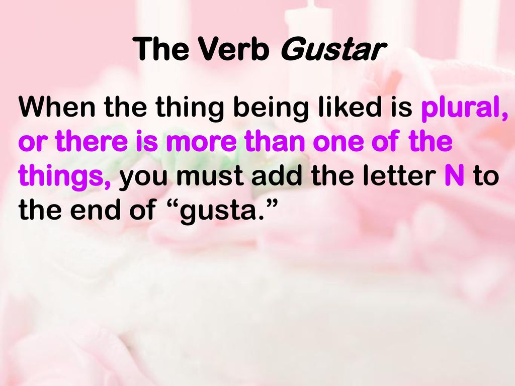 The Verb Gustar When the thing being liked is plural, or there is more than one of the things, you must add the letter N to the end of gusta.