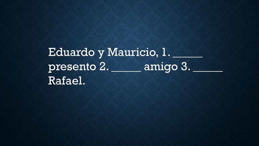 Eduardo y Mauricio, 1. _____ presento 2. _____ amigo 3. _____ Rafael.