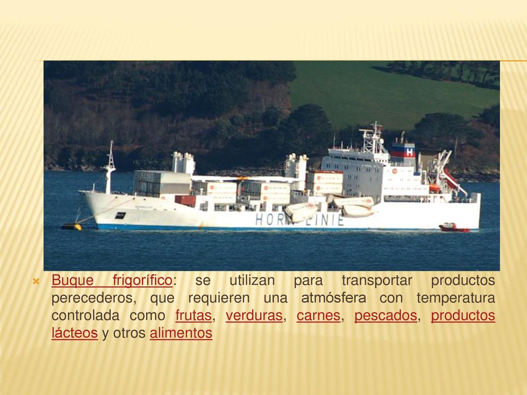 Buque frigorífico: se utilizan para transportar productos perecederos, que requieren una atmósfera con temperatura controlada como frutas, verduras, carnes, pescados, productos lácteos y otros alimentos