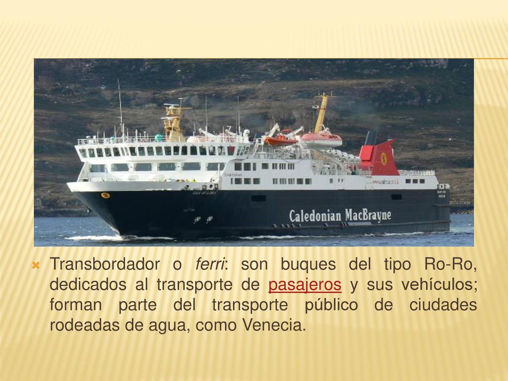 Transbordador o ferri: son buques del tipo Ro-Ro, dedicados al transporte de pasajeros y sus vehículos; forman parte del transporte público de ciudades rodeadas de agua, como Venecia.