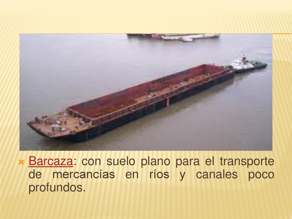 Barcaza: con suelo plano para el transporte de mercancías en ríos y canales poco profundos.