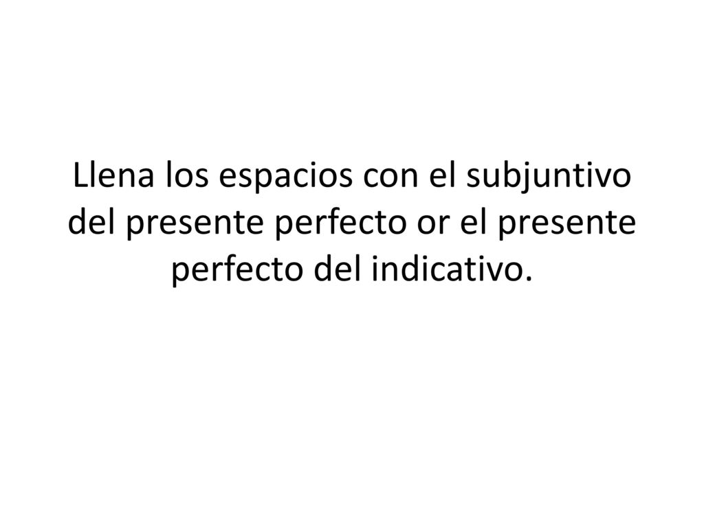 Llena los espacios con el subjuntivo del presente perfecto or el presente perfecto del indicativo.
