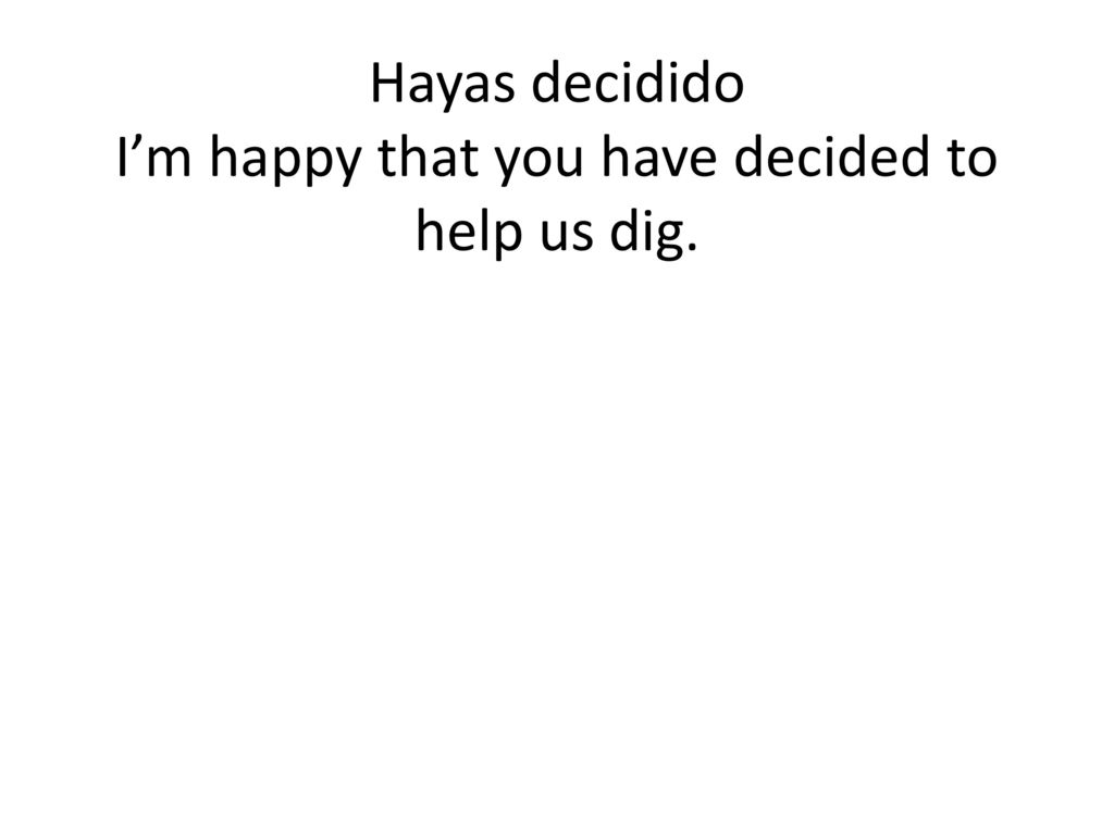 Hayas decidido I’m happy that you have decided to help us dig.