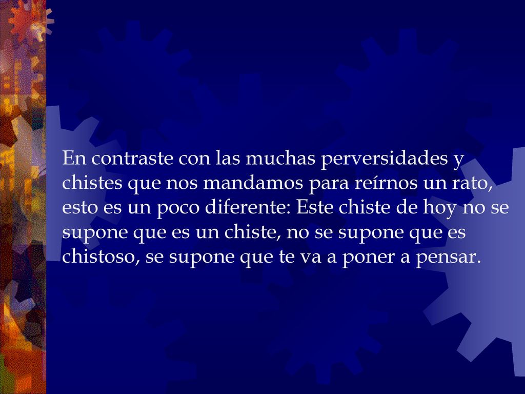 En contraste con las muchas perversidades y chistes que nos mandamos para reírnos un rato, esto es un poco diferente: Este chiste de hoy no se supone que es un chiste, no se supone que es chistoso, se supone que te va a poner a pensar.