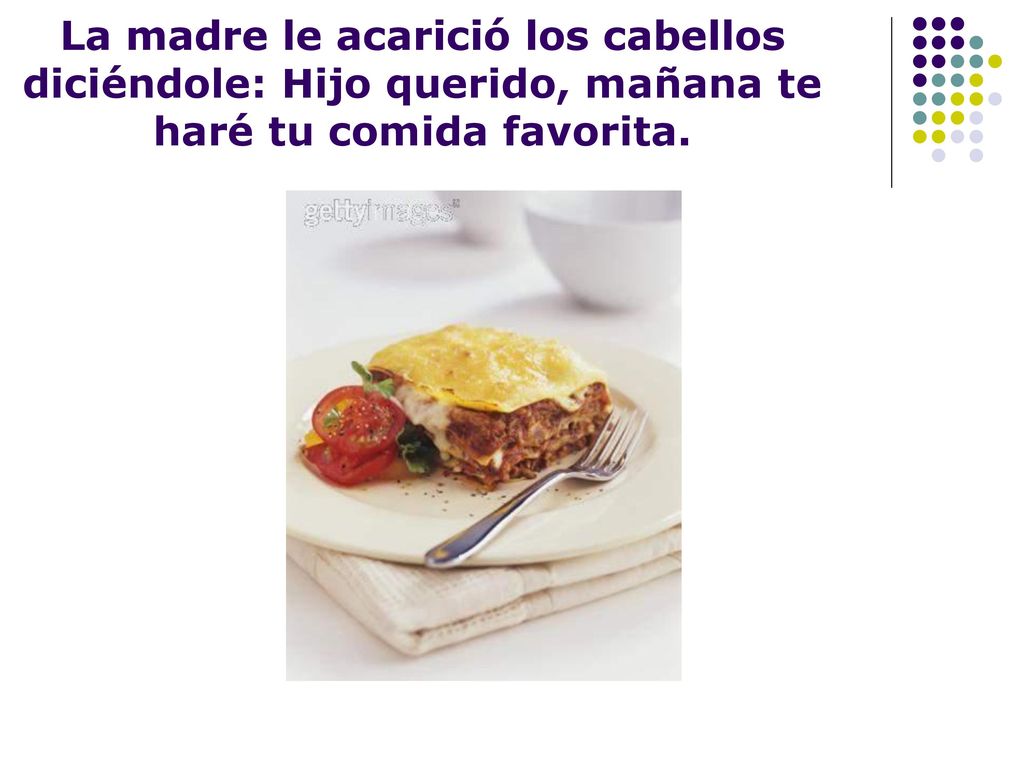 La madre le acarició los cabellos diciéndole: Hijo querido, mañana te haré tu comida favorita.