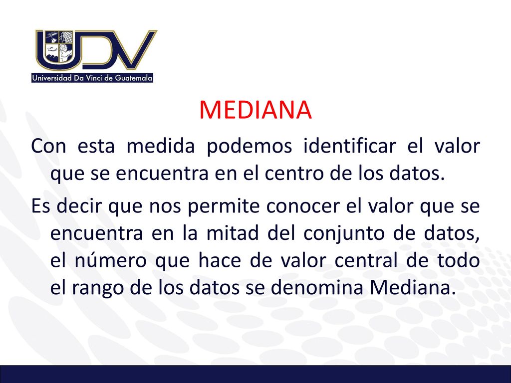 MEDIANA Con esta medida podemos identificar el valor que se encuentra en el centro de los datos.