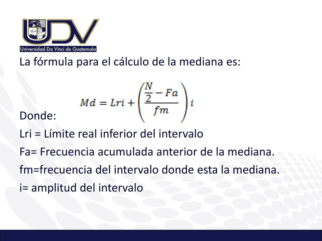 La fórmula para el cálculo de la mediana es: Donde: Lri = Límite real inferior del intervalo Fa= Frecuencia acumulada anterior de la mediana.