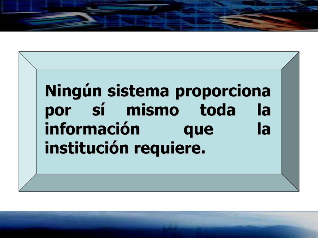 Ningún sistema proporciona por sí mismo toda la información que la institución requiere.
