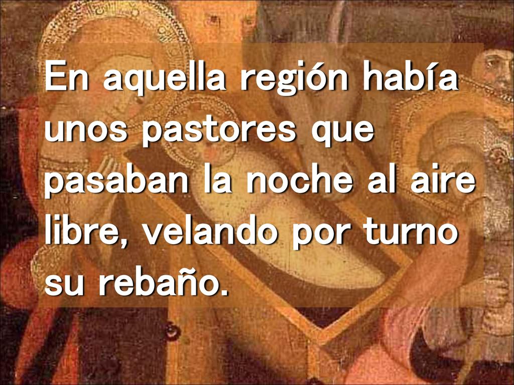 En aquella región había unos pastores que pasaban la noche al aire libre, velando por turno su rebaño.