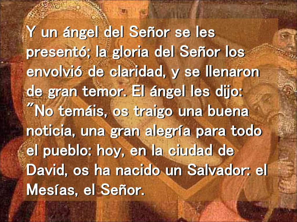Y un ángel del Señor se les presentó; la gloria del Señor los envolvió de claridad, y se llenaron de gran temor.