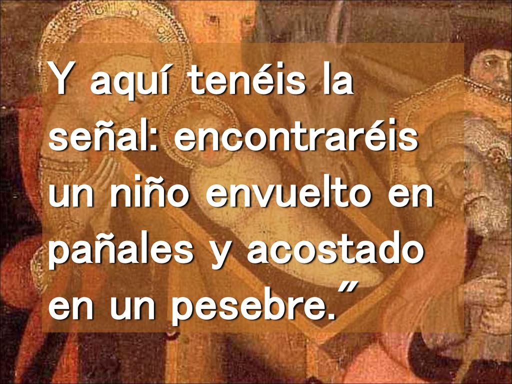 Y aquí tenéis la señal: encontraréis un niño envuelto en pañales y acostado en un pesebre.