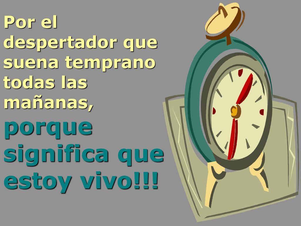 Por el despertador que suena temprano todas las mañanas, porque significa que estoy vivo!!!