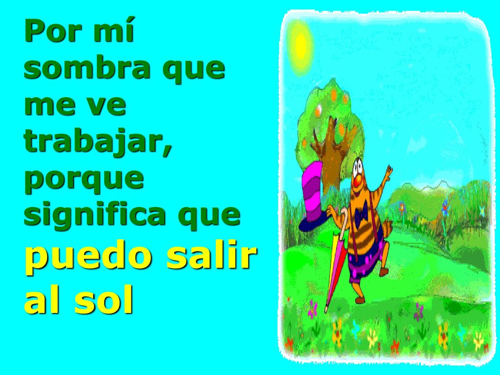 Por mí sombra que me ve trabajar, porque significa que puedo salir al sol