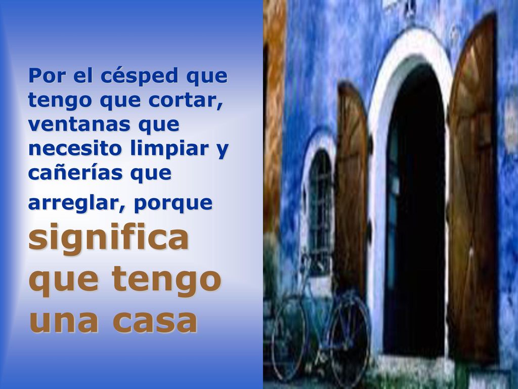 Por el césped que tengo que cortar, ventanas que necesito limpiar y cañerías que arreglar, porque significa que tengo una casa