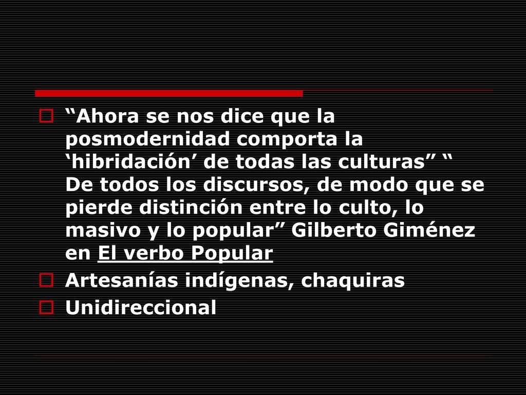 Ahora se nos dice que la posmodernidad comporta la ‘hibridación’ de todas las culturas De todos los discursos, de modo que se pierde distinción entre lo culto, lo masivo y lo popular Gilberto Giménez en El verbo Popular