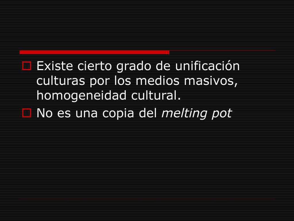 Existe cierto grado de unificación culturas por los medios masivos, homogeneidad cultural.