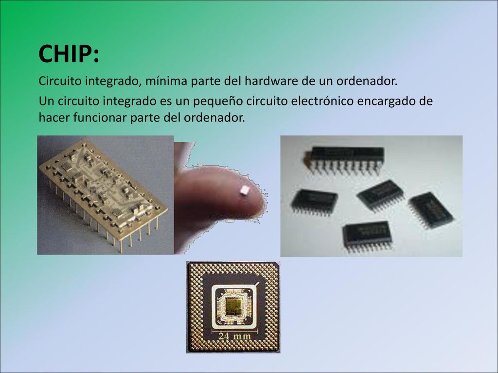 CHIP: Circuito integrado, mínima parte del hardware de un ordenador.