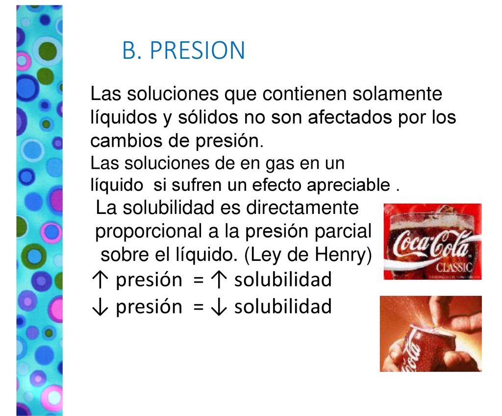 B. PRESION ↑ presión = ↑ solubilidad ↓ presión = ↓ solubilidad