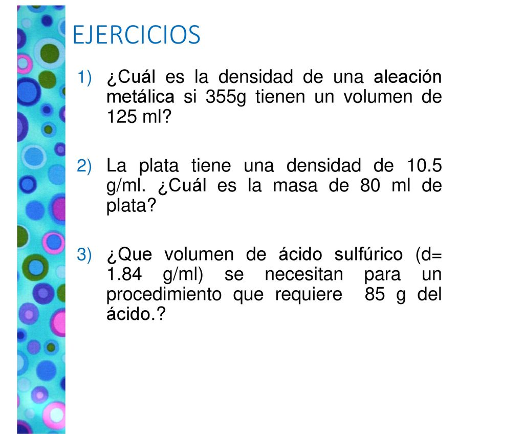 EJERCICIOS ¿Cuál es la densidad de una aleación metálica si 355g tienen un volumen de 125 ml