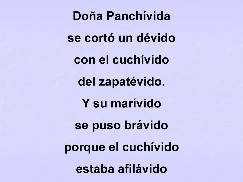 Doña Panchívida se cortó un dévido. con el cuchívido. del zapatévido. Y su marívido. se puso brávido.
