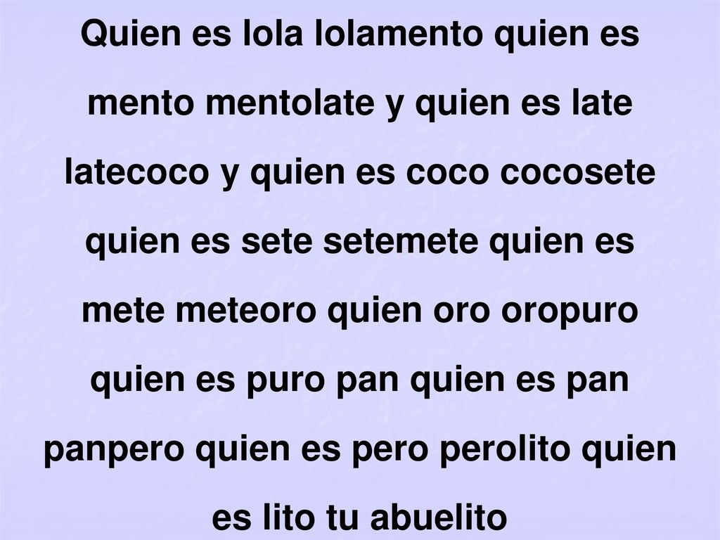 Quien es lola lolamento quien es mento mentolate y quien es late latecoco y quien es coco cocosete quien es sete setemete quien es mete meteoro quien oro oropuro quien es puro pan quien es pan panpero quien es pero perolito quien es lito tu abuelito